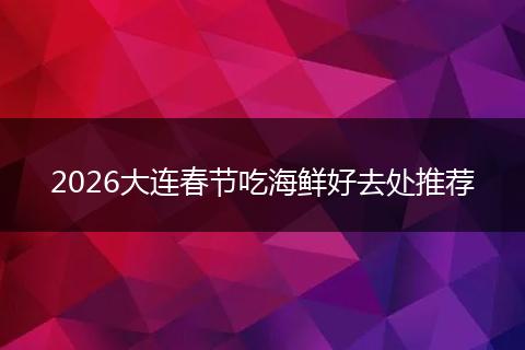 2026大连春节吃海鲜好去处推荐
