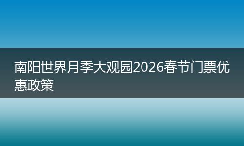 南阳世界月季大观园2026春节门票优惠政策
