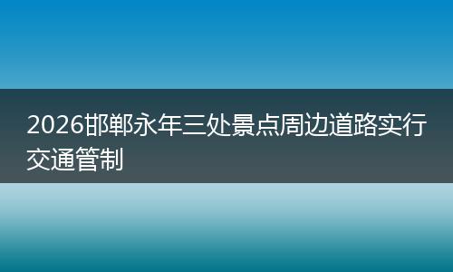 2026邯郸永年三处景点周边道路实行交通管制