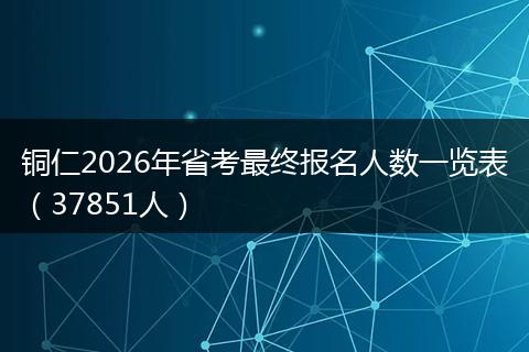铜仁2026年省考最终报名人数一览表（37851人）