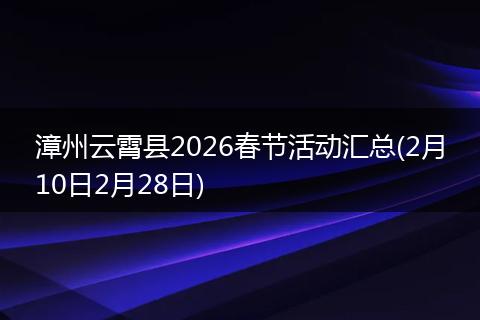 漳州云霄县2026春节活动汇总(2月10日2月28日)