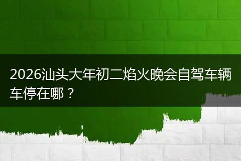 2026汕头大年初二焰火晚会自驾车辆车停在哪？