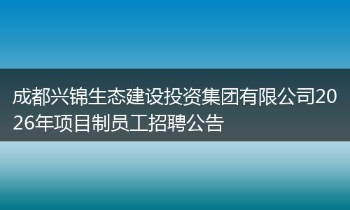 成都兴锦生态建设投资集团有限公司2026年项目制员工招聘公告