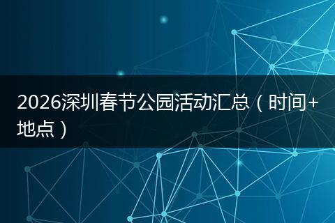 2026深圳春节公园活动汇总（时间+地点）