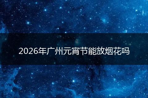 2026年广州元宵节能放烟花吗