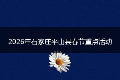 2026年石家庄平山县春节重点活动