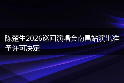陈楚生2026巡回演唱会南昌站演出准予许可决定