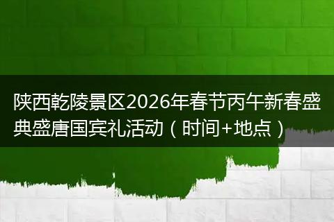 陕西乾陵景区2026年春节丙午新春盛典盛唐国宾礼活动（时间+地点）