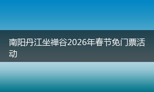 南阳丹江坐禅谷2026年春节免门票活动