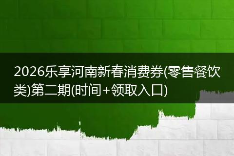 2026乐享河南新春消费券(零售餐饮类)第二期(时间+领取入口)