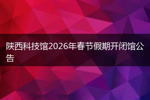 陕西科技馆2026年春节假期开闭馆公告