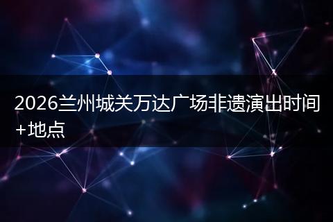 2026兰州城关万达广场非遗演出时间+地点