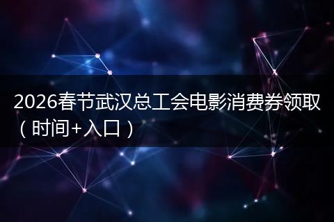 2026春节武汉总工会电影消费券领取（时间+入口）