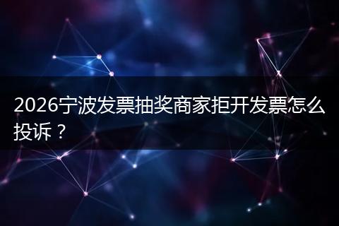 2026宁波发票抽奖商家拒开发票怎么投诉？