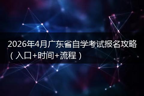 2026年4月广东省自学考试报名攻略（入口+时间+流程）