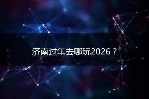 济南过年去哪玩2026？