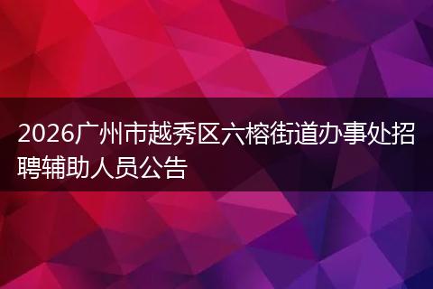 2026广州市越秀区六榕街道办事处招聘辅助人员公告
