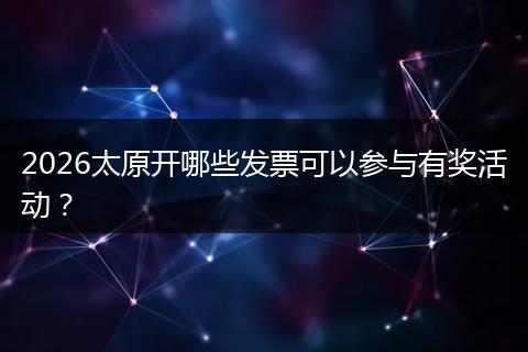 2026太原开哪些发票可以参与有奖活动?
