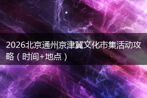 2026北京通州京津冀文化市集活动攻略（时间+地点）