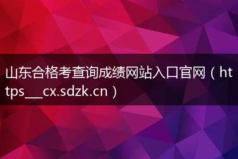 山东合格考查询成绩网站入口官网（https___cx.sdzk.cn）
