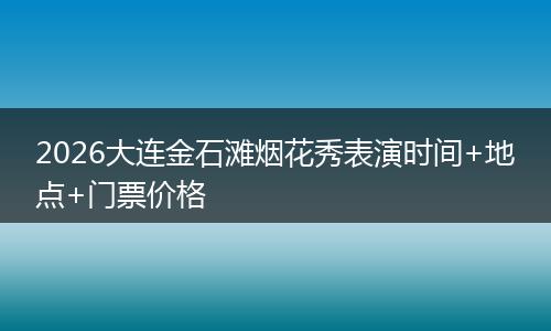 2026大连金石滩烟花秀表演时间+地点+门票价格