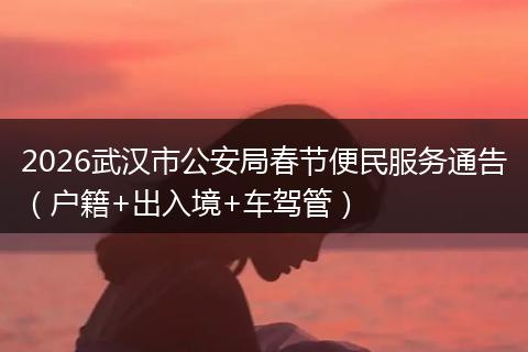 2026武汉市公安局春节便民服务通告（户籍+出入境+车驾管）