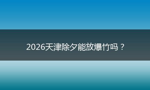 2026天津除夕能放爆竹吗？