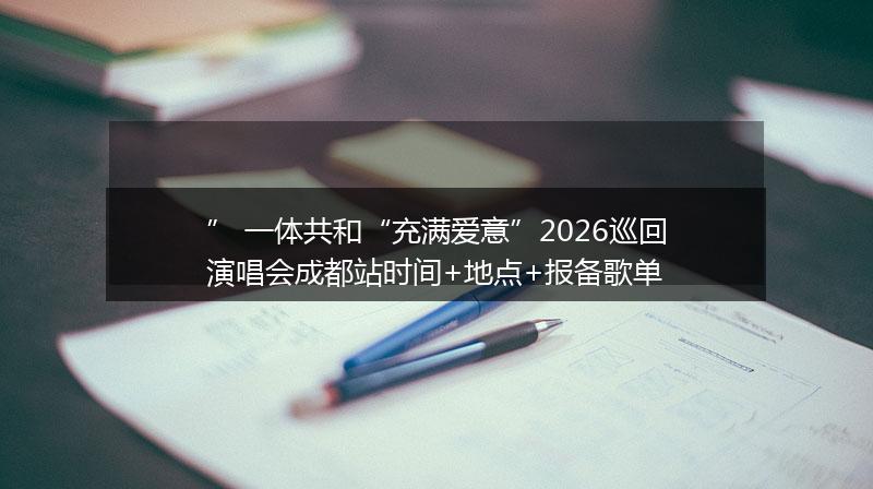 ” 一体共和“充满爱意”2026巡回演唱会成都站时间+地点+报备歌单