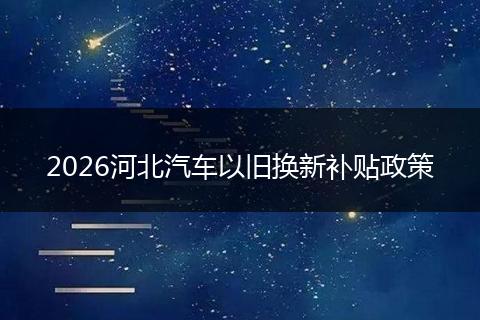 2026河北汽车以旧换新补贴政策
