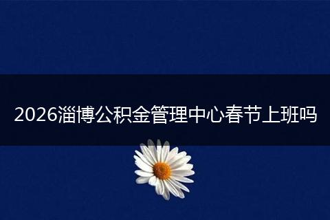 2026淄博公积金管理中心春节上班吗