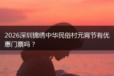 2026深圳锦绣中华民俗村元宵节有优惠门票吗？