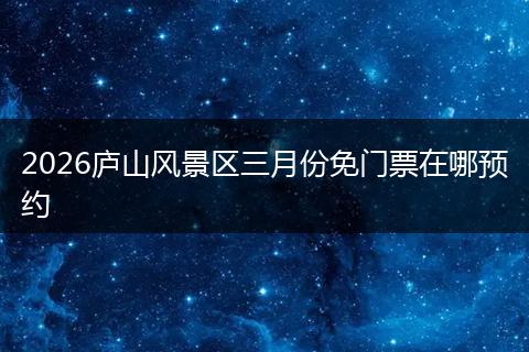 2026庐山风景区三月份免门票在哪预约