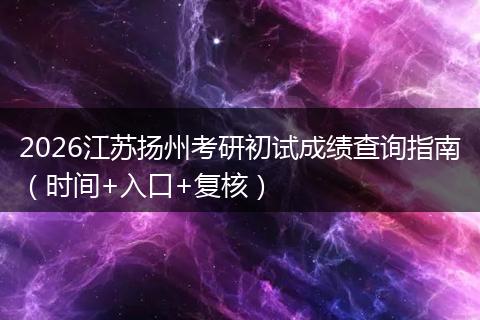 2026江苏扬州考研初试成绩查询指南（时间+入口+复核）