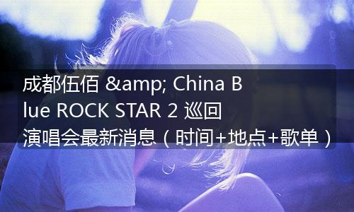 成都伍佰 & China Blue ROCK STAR 2 巡回演唱会最新消息(时间+地点+歌单)