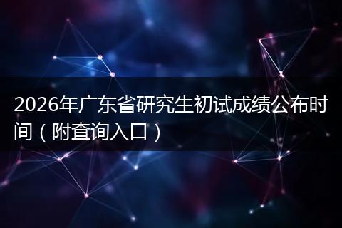 2026年广东省研究生初试成绩公布时间（附查询入口）