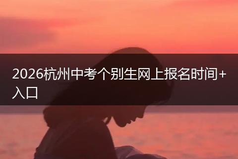 2026杭州中考个别生网上报名时间+入口
