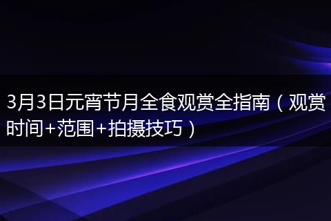 3月3日元宵节月全食观赏全指南（观赏时间+范围+拍摄技巧）