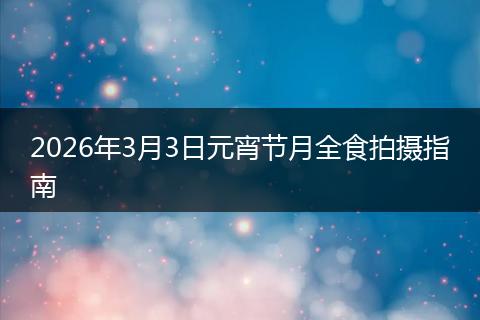 2026年3月3日元宵节月全食拍摄指南