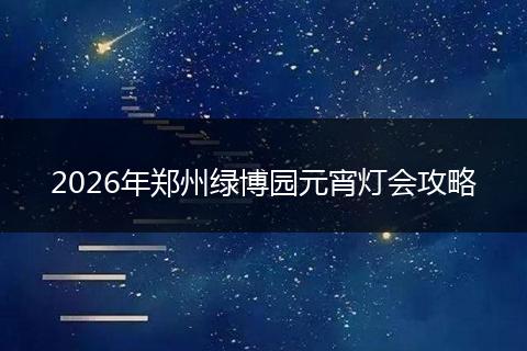 2026年郑州绿博园元宵灯会攻略