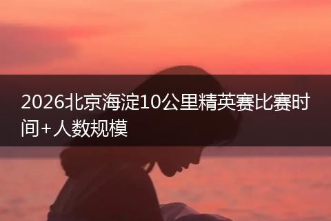 2026北京海淀10公里精英赛比赛时间+人数规模