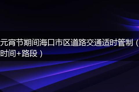 元宵节期间海口市区道路交通适时管制（时间+路段）