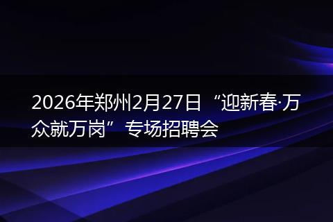 2026年郑州2月27日“迎新春·万众就万岗”专场招聘会