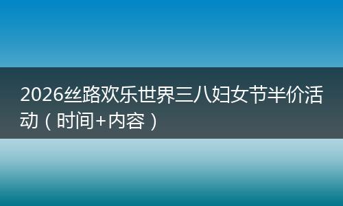 2026丝路欢乐世界三八妇女节半价活动(时间+内容)