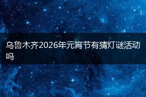 乌鲁木齐2026年元宵节有猜灯谜活动吗