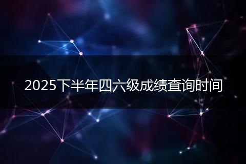 2025下半年四六级成绩查询时间