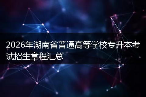 2026年湖南省普通高等学校专升本考试招生章程汇总