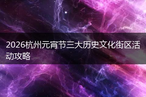 2026杭州元宵节三大历史文化街区活动攻略