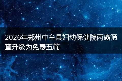 2026年郑州中牟县妇幼保健院两癌筛查升级为免费五筛