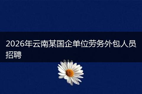2026年云南某国企单位劳务外包人员招聘