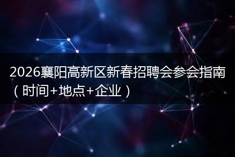 2026襄阳高新区新春招聘会参会指南（时间+地点+企业）